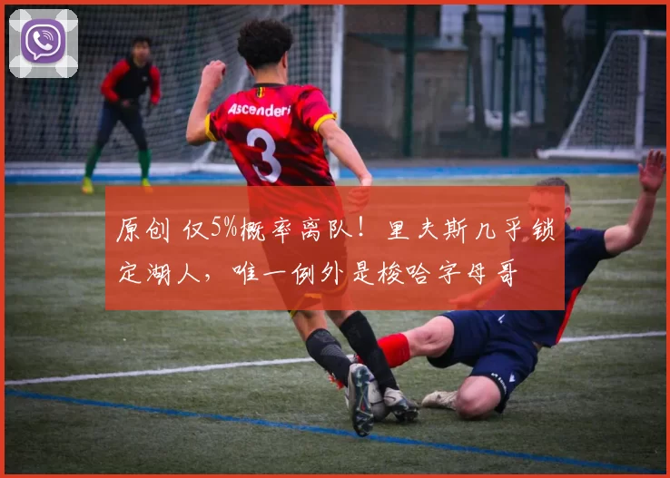 原创 仅5%概率离队！里夫斯几乎锁定湖人，唯一例外是梭哈字母哥