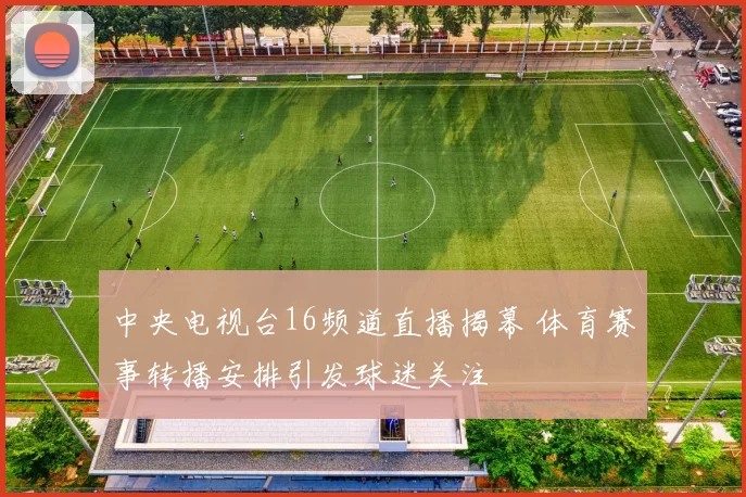 中央电视台16频道直播揭幕 体育赛事转播安排引发球迷关注