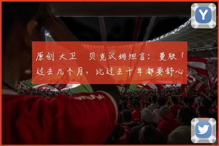 原创 大卫・贝克汉姆坦言：曼联「过去几个月，比过去十年都要舒心」