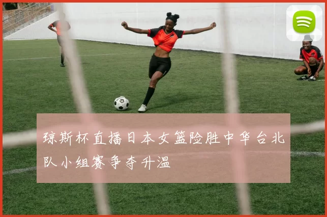 琼斯杯直播日本女篮险胜中华台北队小组赛争夺升温