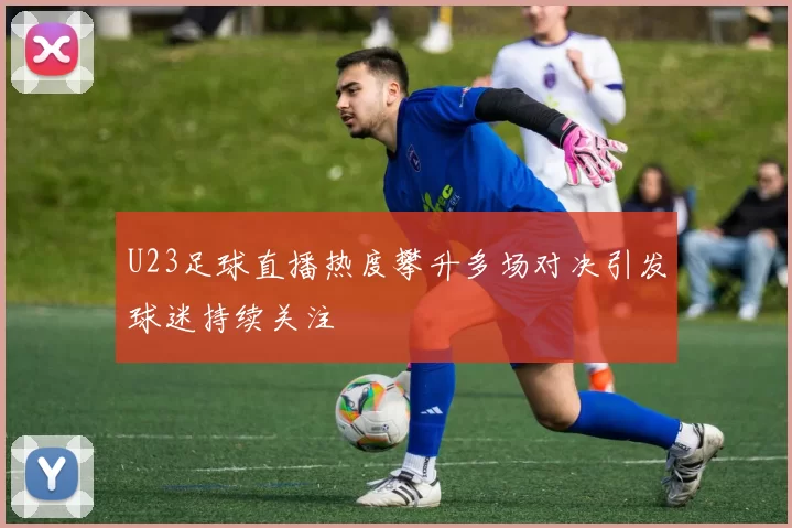 U23足球直播热度攀升多场对决引发球迷持续关注