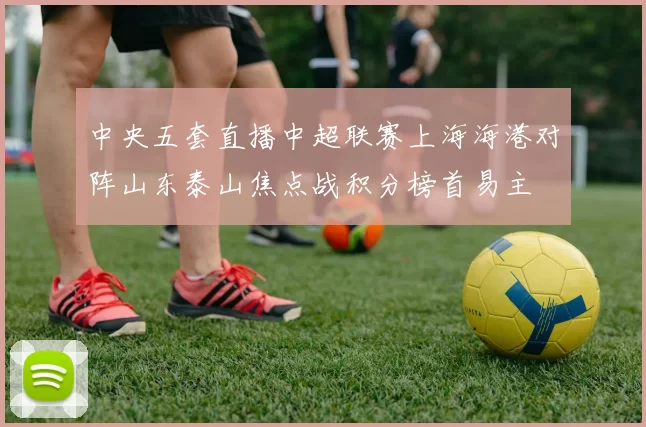 中央五套直播中超联赛上海海港对阵山东泰山焦点战积分榜首易主
