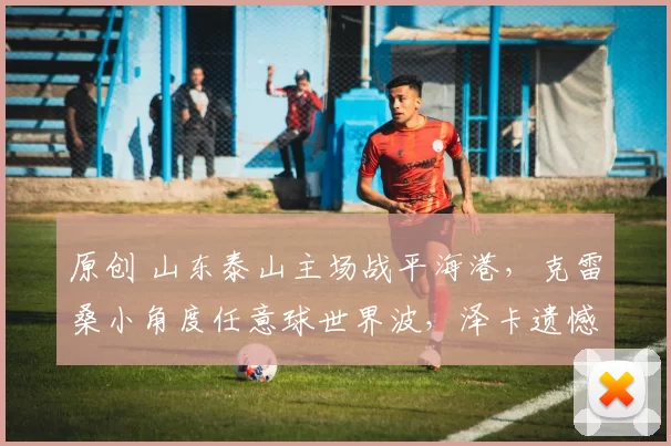 原创 山东泰山主场战平海港，克雷桑小角度任意球世界波，泽卡遗憾中柱