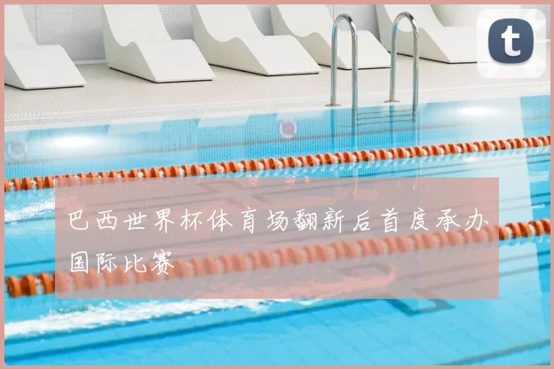 巴西世界杯体育场翻新后首度承办国际比赛