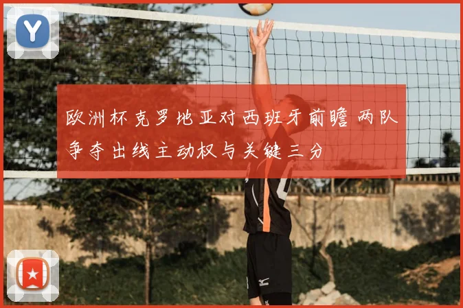 欧洲杯克罗地亚对西班牙前瞻 两队争夺出线主动权与关键三分