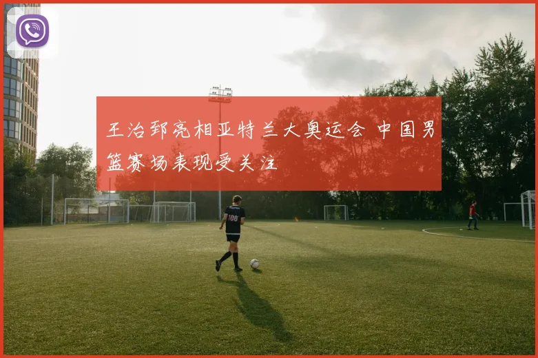 王治郅亮相亚特兰大奥运会 中国男篮赛场表现受关注