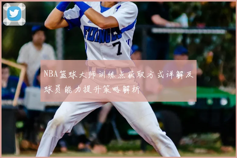NBA篮球大师训练点获取方式详解及球员能力提升策略解析