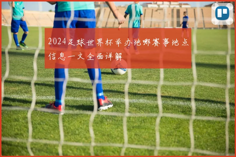 2024足球世界杯举办地哪赛事地点信息一文全面详解
