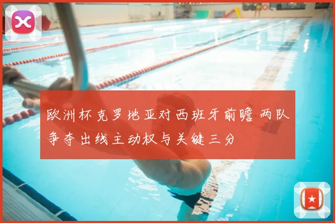 欧洲杯克罗地亚对西班牙前瞻 两队争夺出线主动权与关键三分