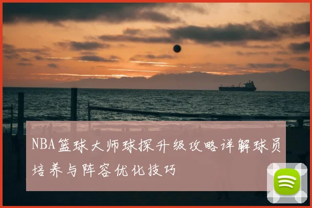 NBA篮球大师球探升级攻略详解球员培养与阵容优化技巧