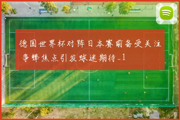 德国世界杯对阵日本赛前备受关注 争锋焦点引发球迷期待_1