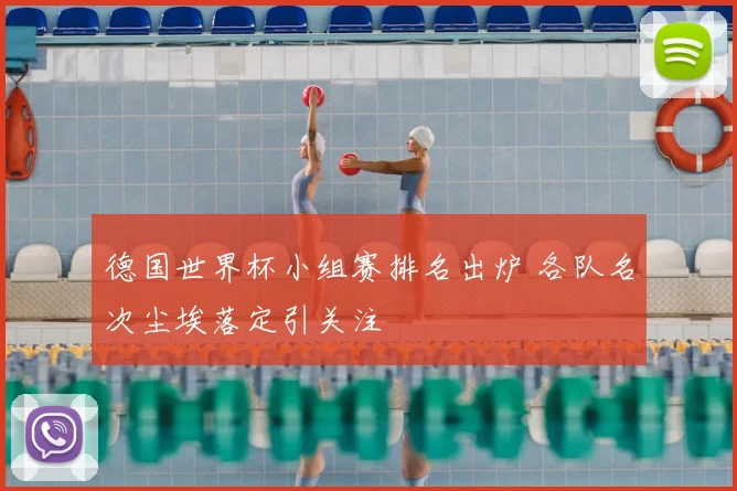 德国世界杯小组赛排名出炉 各队名次尘埃落定引关注