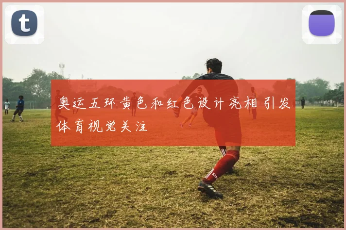 奥运五环黄色和红色设计亮相 引发体育视觉关注