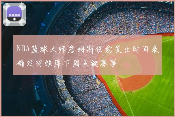NBA篮球大师詹姆斯伤愈复出时间表确定将缺席下周关键赛事