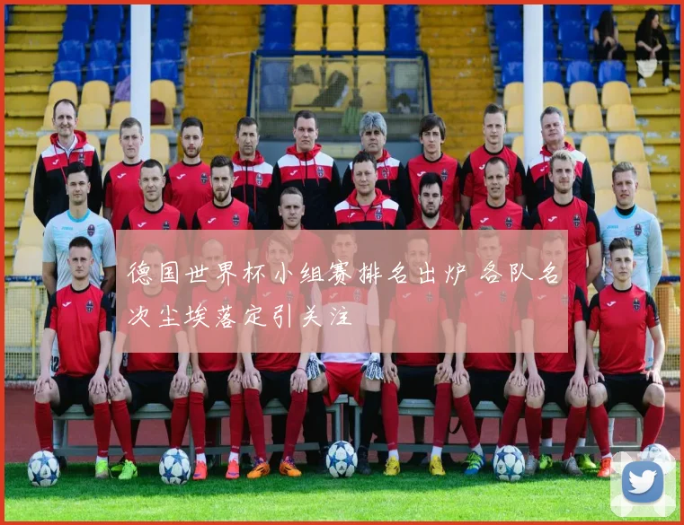 德国世界杯小组赛排名出炉 各队名次尘埃落定引关注