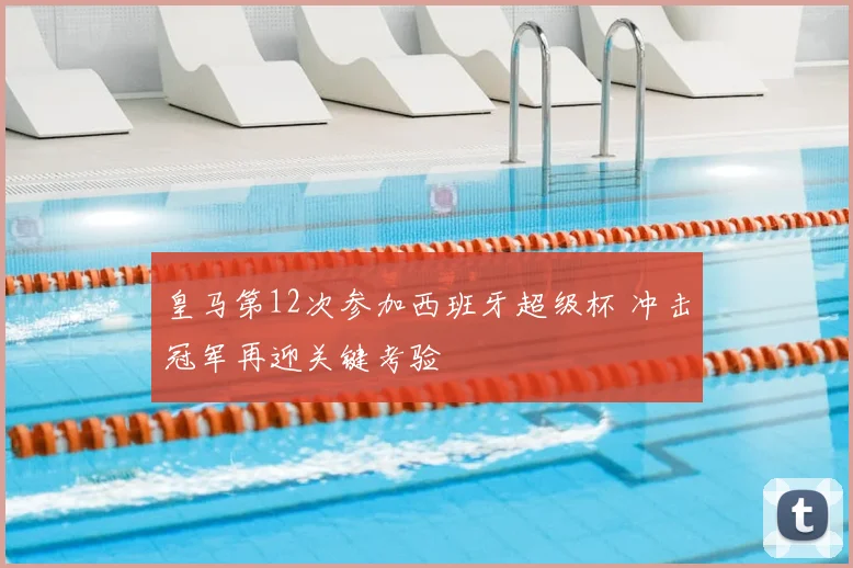 皇马第12次参加西班牙超级杯 冲击冠军再迎关键考验