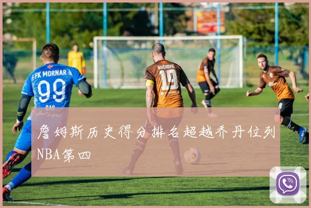 詹姆斯历史得分排名超越乔丹位列NBA第四