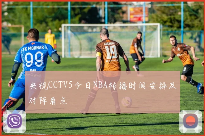 央视CCTV5今日NBA转播时间安排及对阵看点