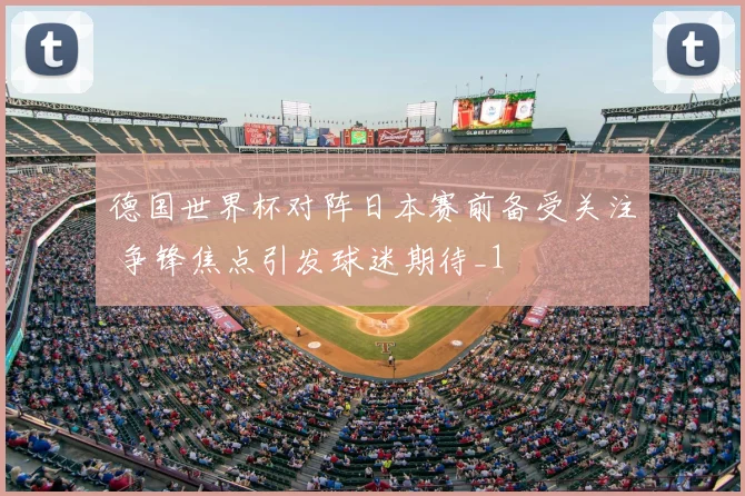 德国世界杯对阵日本赛前备受关注 争锋焦点引发球迷期待_1
