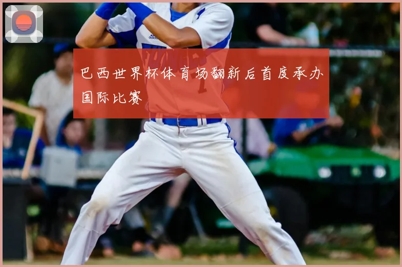 巴西世界杯体育场翻新后首度承办国际比赛