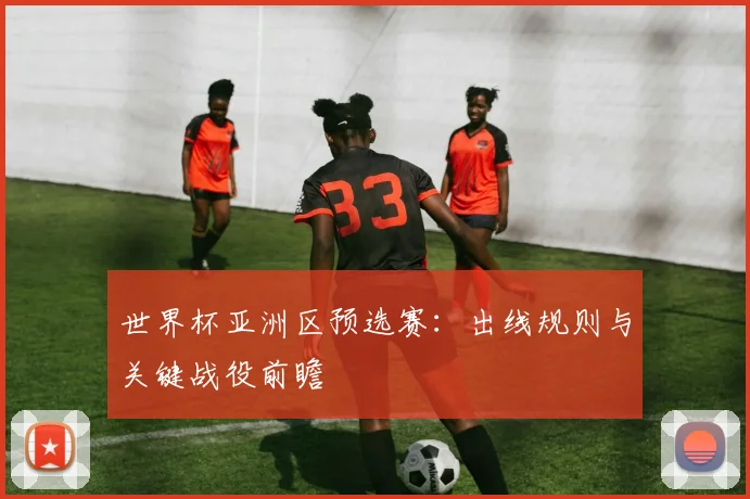 世界杯亚洲区预选赛:出线规则与关键战役前瞻