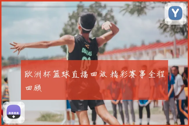 欧洲杯篮球直播回放 精彩赛事全程回顾