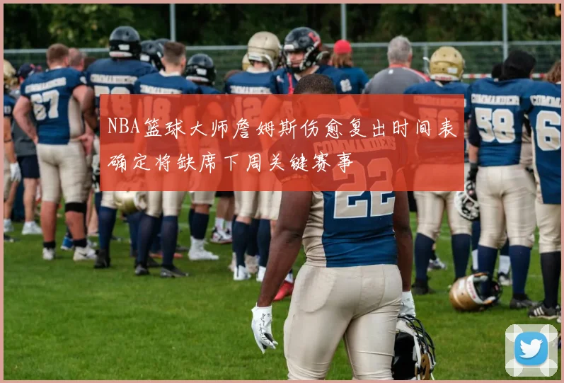 NBA篮球大师詹姆斯伤愈复出时间表确定将缺席下周关键赛事